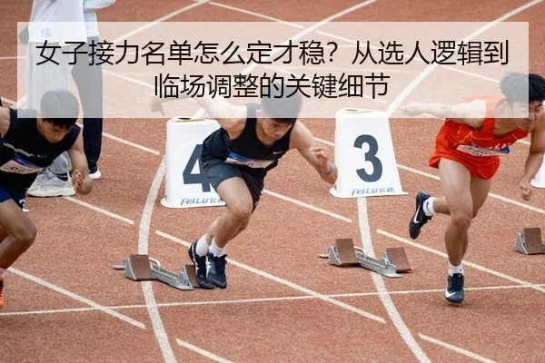 女子接力名单怎么定才稳？从选人逻辑到临场调整的关键细节